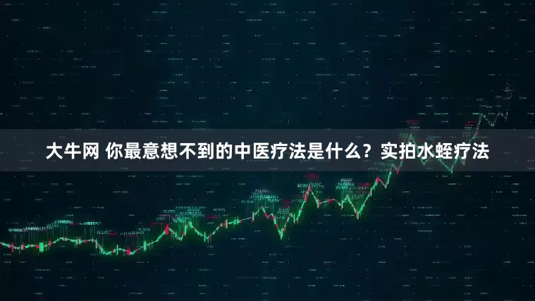 大牛网 你最意想不到的中医疗法是什么？实拍水蛭疗法