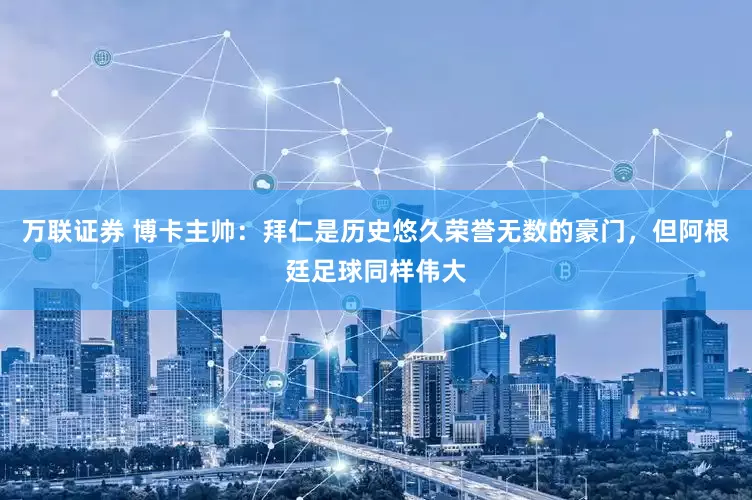 万联证券 博卡主帅：拜仁是历史悠久荣誉无数的豪门，但阿根廷足球同样伟大