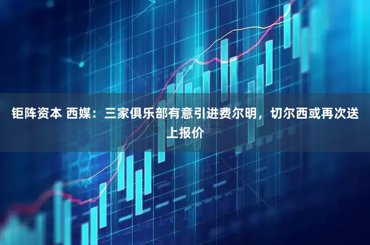 钜阵资本 西媒：三家俱乐部有意引进费尔明，切尔西或再次送上报价