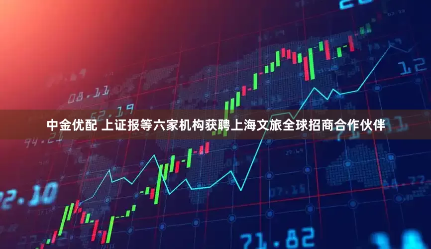 中金优配 上证报等六家机构获聘上海文旅全球招商合作伙伴