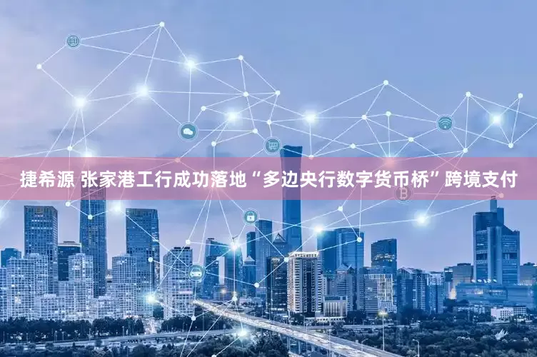 捷希源 张家港工行成功落地“多边央行数字货币桥”跨境支付