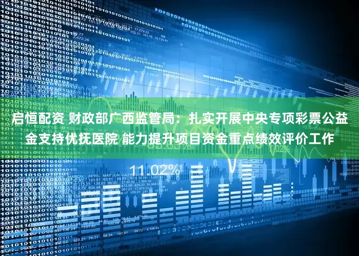 启恒配资 财政部广西监管局：扎实开展中央专项彩票公益金支持优抚医院 能力提升项目资金重点绩效评价工作