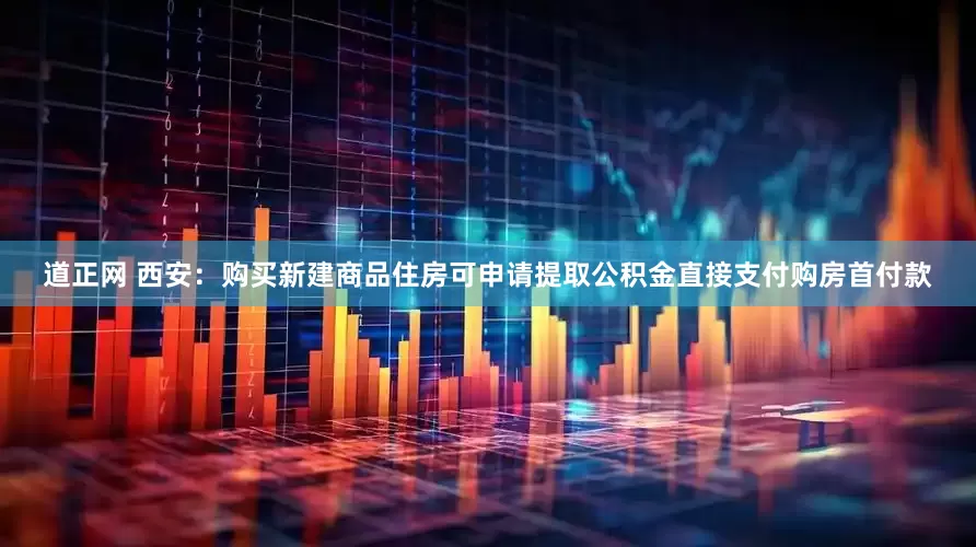 道正网 西安：购买新建商品住房可申请提取公积金直接支付购房首付款