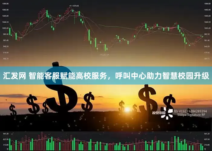 汇发网 智能客服赋能高校服务，呼叫中心助力智慧校园升级