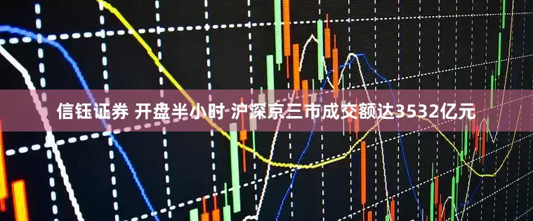 信钰证券 开盘半小时 沪深京三市成交额达3532亿元