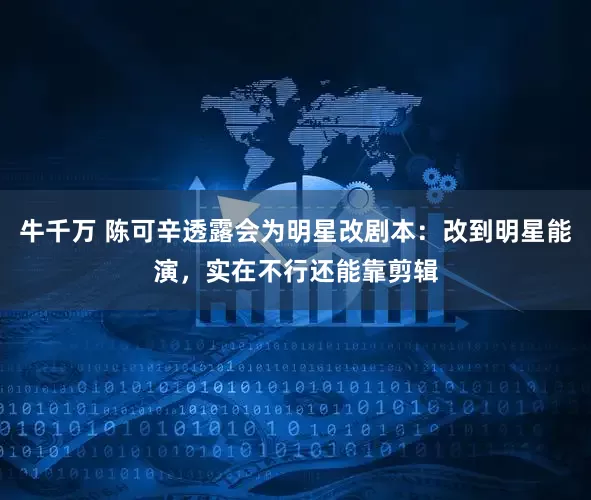 牛千万 陈可辛透露会为明星改剧本：改到明星能演，实在不行还能靠剪辑