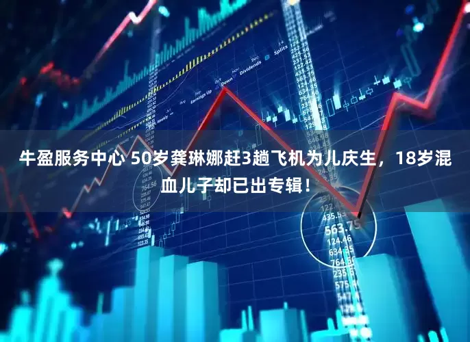 牛盈服务中心 50岁龚琳娜赶3趟飞机为儿庆生，18岁混血儿子却已出专辑！