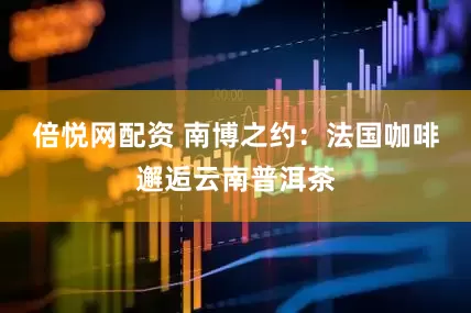 倍悦网配资 南博之约：法国咖啡邂逅云南普洱茶