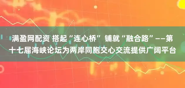 满盈网配资 搭起“连心桥” 铺就“融合路”——第十七届海峡论坛为两岸同胞交心交流提供广阔平台