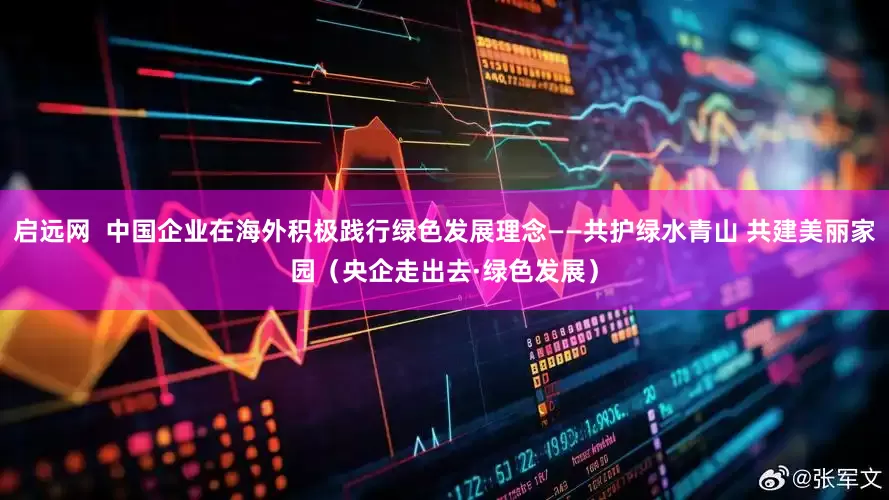 启远网  中国企业在海外积极践行绿色发展理念——共护绿水青山 共建美丽家园（央企走出去·绿色发展）