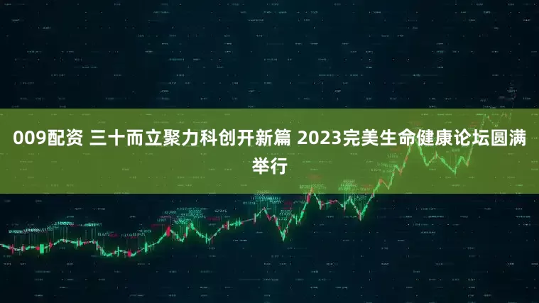 009配资 三十而立聚力科创开新篇 2023完美生命健康论坛圆满举行