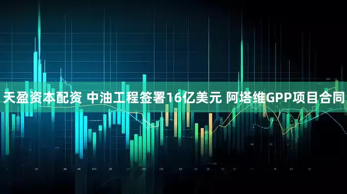 天盈资本配资 中油工程签署16亿美元 阿塔维GPP项目合同