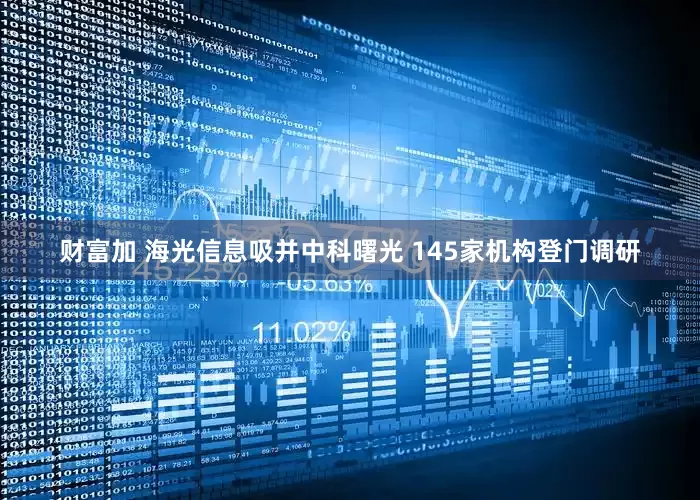 财富加 海光信息吸并中科曙光 145家机构登门调研
