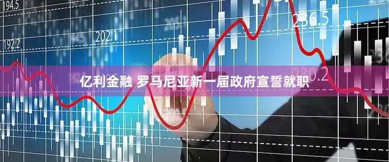 亿利金融 罗马尼亚新一届政府宣誓就职