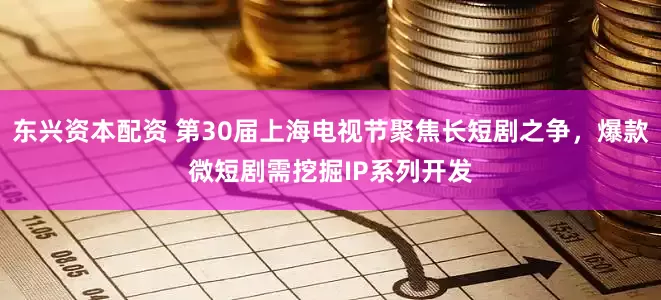 东兴资本配资 第30届上海电视节聚焦长短剧之争，爆款微短剧需挖掘IP系列开发