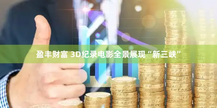 盈丰财富 3D纪录电影全景展现“新三峡”