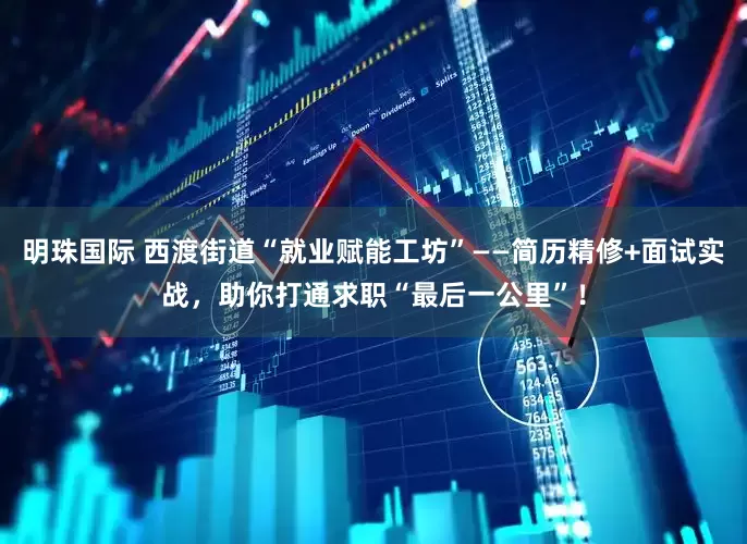 明珠国际 西渡街道“就业赋能工坊”——简历精修+面试实战，助你打通求职“最后一公里”！