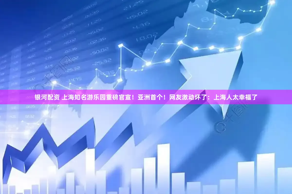 银河配资 上海知名游乐园重磅官宣！亚洲首个！网友激动坏了：上海人太幸福了
