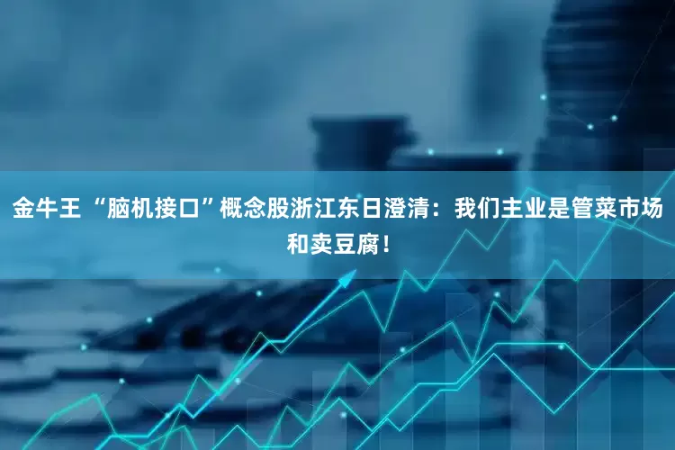 金牛王 “脑机接口”概念股浙江东日澄清：我们主业是管菜市场和卖豆腐！