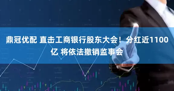 鼎冠优配 直击工商银行股东大会！分红近1100亿 将依法撤销监事会