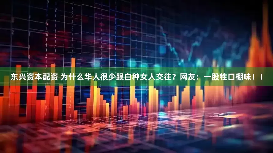 东兴资本配资 为什么华人很少跟白种女人交往？网友：一股牲口棚味！！