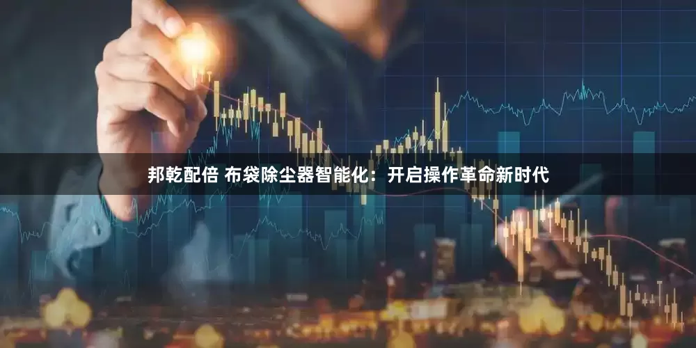 邦乾配倍 布袋除尘器智能化：开启操作革命新时代
