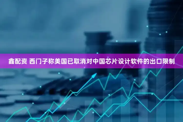 鑫配资 西门子称美国已取消对中国芯片设计软件的出口限制