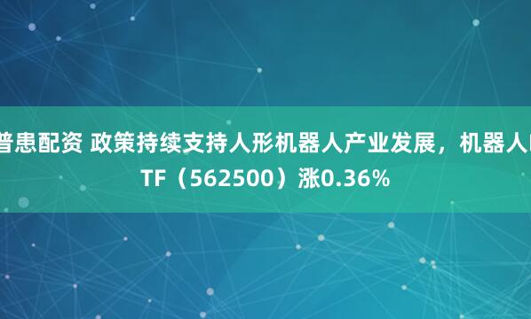 普患配资 政策持续支持人形机器人产业发展，机器人ETF（562500）涨0.36%