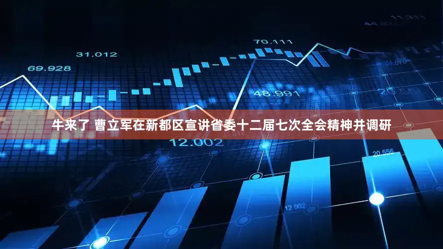 牛来了 曹立军在新都区宣讲省委十二届七次全会精神并调研