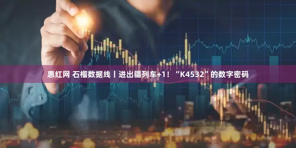惠红网 石榴数据线丨进出疆列车+1！“K4532”的数字密码