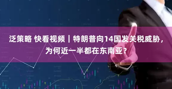 泛策略 快看视频｜特朗普向14国发关税威胁，为何近一半都在东南亚？
