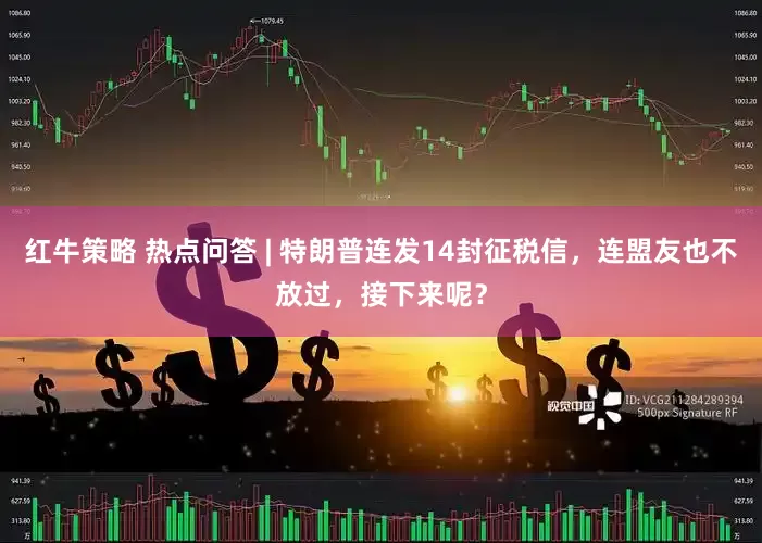红牛策略 热点问答 | 特朗普连发14封征税信，连盟友也不放过，接下来呢？