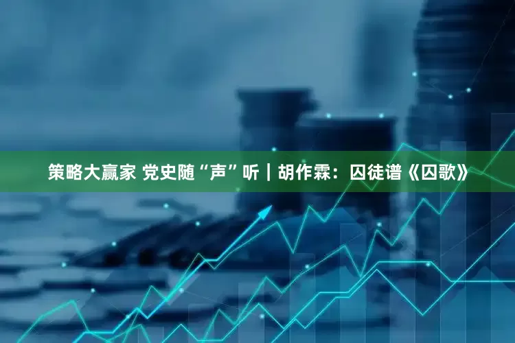 策略大赢家 党史随“声”听｜胡作霖：囚徒谱《囚歌》