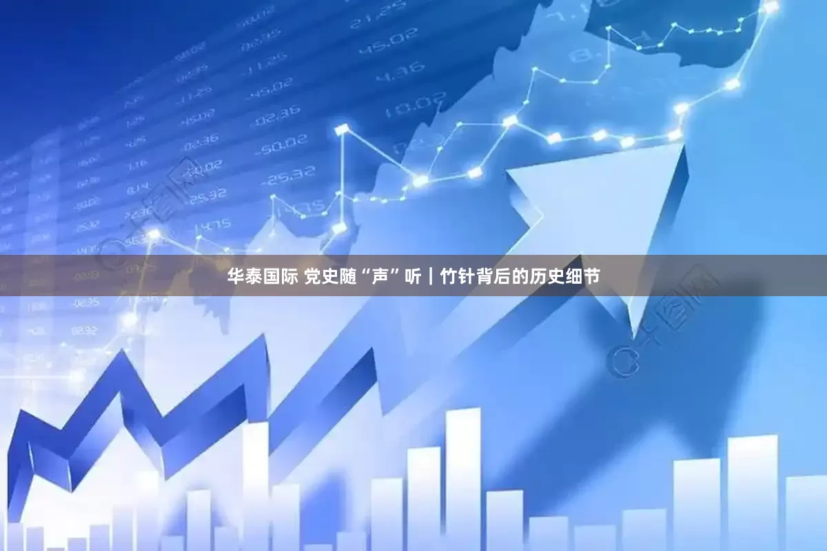 华泰国际 党史随“声”听｜竹针背后的历史细节