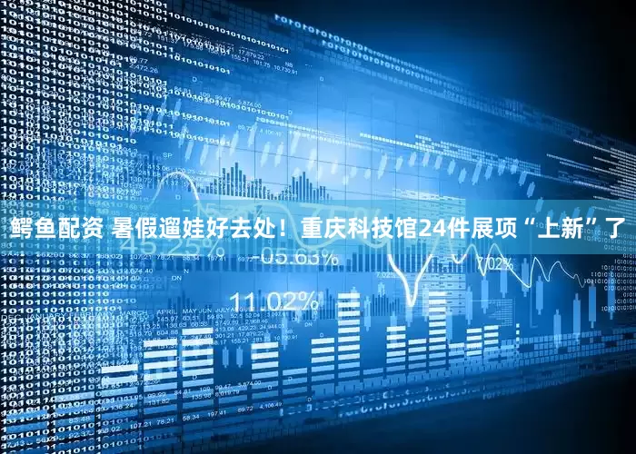 鳄鱼配资 暑假遛娃好去处！重庆科技馆24件展项“上新”了