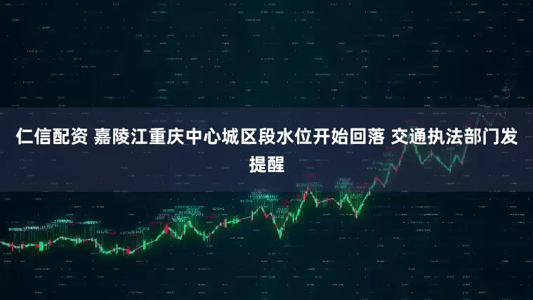 仁信配资 嘉陵江重庆中心城区段水位开始回落 交通执法部门发提醒