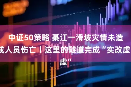 中证50策略 綦江一滑坡灾情未造成人员伤亡丨这里的隧道完成“实改虚”