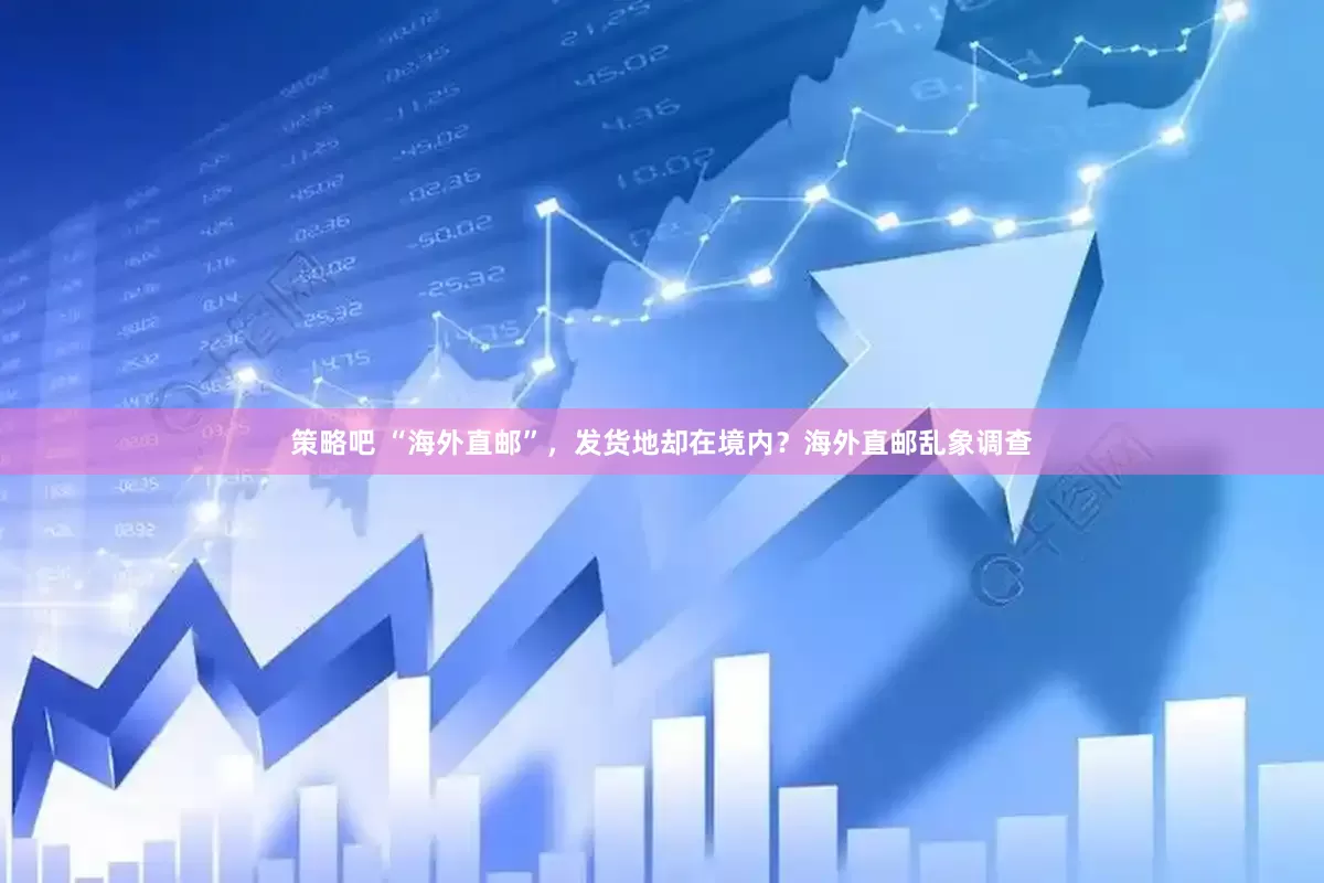 策略吧 “海外直邮”，发货地却在境内？海外直邮乱象调查