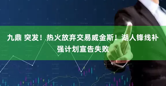 九鼎 突发！热火放弃交易威金斯！湖人锋线补强计划宣告失败