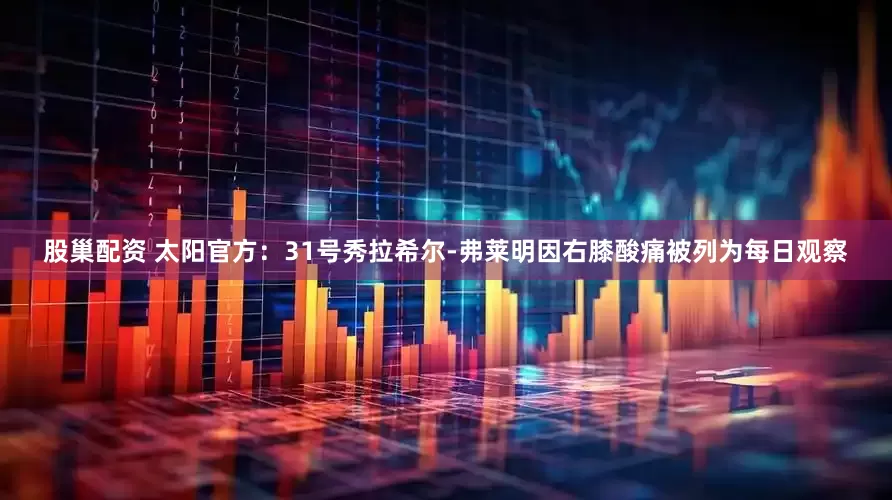 股巢配资 太阳官方：31号秀拉希尔-弗莱明因右膝酸痛被列为每日观察