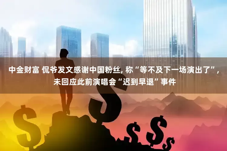 中金财富 侃爷发文感谢中国粉丝, 称“等不及下一场演出了”, 未回应此前演唱会“迟到早退”事件