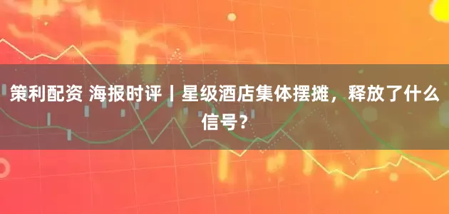 策利配资 海报时评丨星级酒店集体摆摊，释放了什么信号？