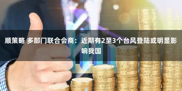 顺策略 多部门联合会商：近期有2至3个台风登陆或明显影响我国