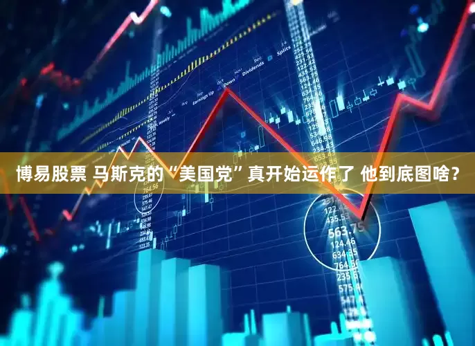 博易股票 马斯克的“美国党”真开始运作了 他到底图啥？