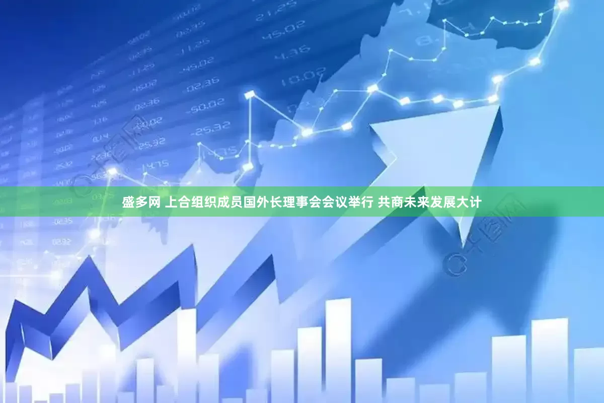 盛多网 上合组织成员国外长理事会会议举行 共商未来发展大计