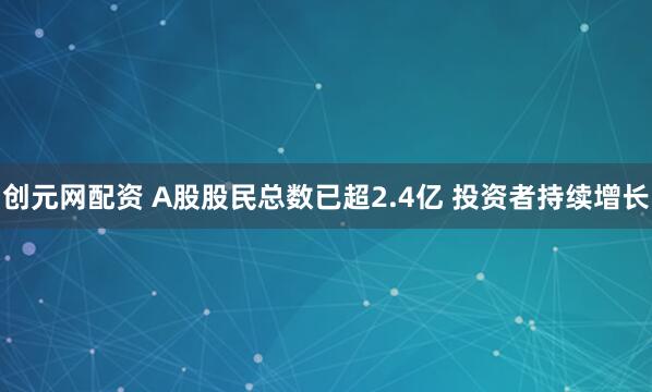 创元网配资 A股股民总数已超2.4亿 投资者持续增长