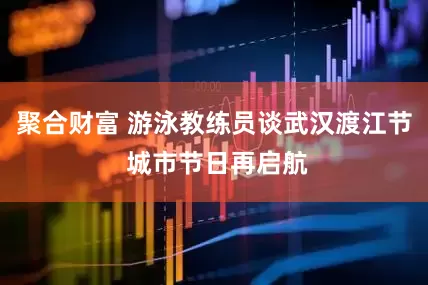 聚合财富 游泳教练员谈武汉渡江节 城市节日再启航