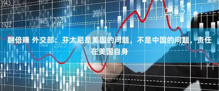 翻倍赚 外交部：芬太尼是美国的问题，不是中国的问题，责任在美国自身