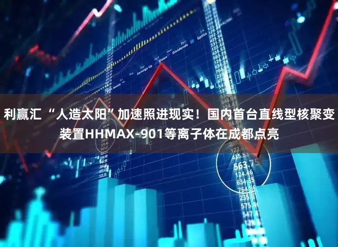 利赢汇 “人造太阳”加速照进现实！国内首台直线型核聚变装置HHMAX-901等离子体在成都点亮
