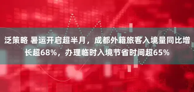 泛策略 暑运开启超半月，成都外籍旅客入境量同比增长超68%，办理临时入境节省时间超65%